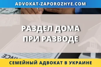Раздел дома при разводе в Украине, юридическая помощь семейного адвоката