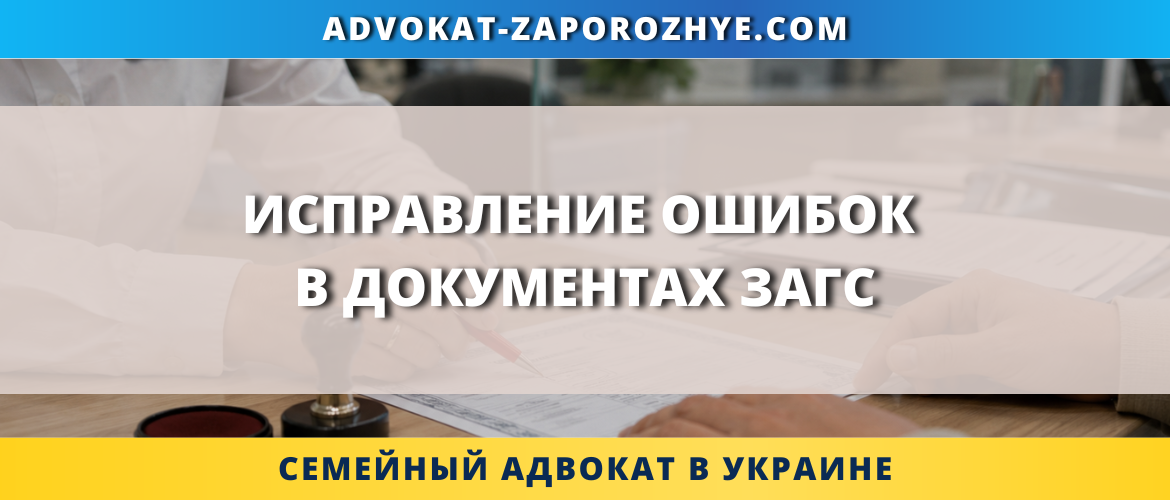 Исправление ошибок в документах ЗАГС в Украине с внесением изменений в актовые записи